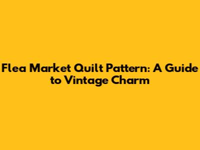 Flea Market Quilt Pattern: A Guide to Vintage Charm