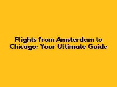 Flights from Amsterdam to Chicago: Your Ultimate Guide