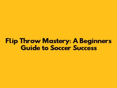 Flip Throw Mastery: A Beginner's Guide to Soccer Success