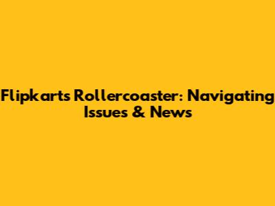 Flipkart's Rollercoaster: Navigating Issues & News