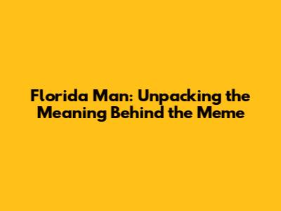 Florida Man: Unpacking the Meaning Behind the Meme