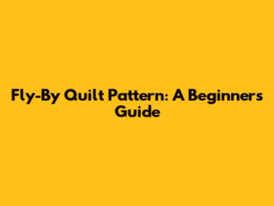 Fly-By Quilt Pattern: A Beginner's Guide