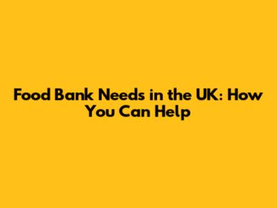 Food Bank Needs in the UK: How You Can Help