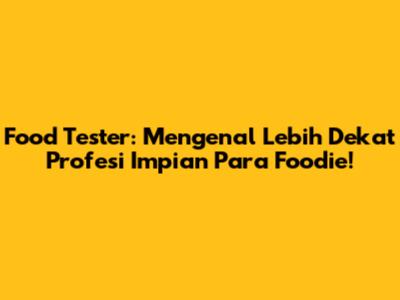 Food Tester: Mengenal Lebih Dekat Profesi Impian Para Foodie!