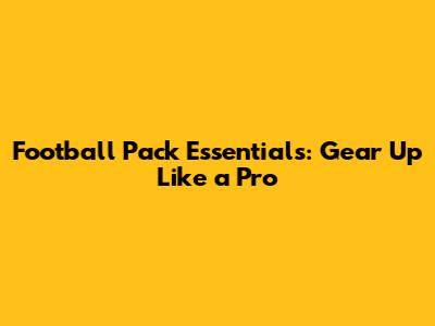 Football Pack Essentials: Gear Up Like a Pro