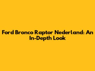 Ford Bronco Raptor Nederland: An In-Depth Look