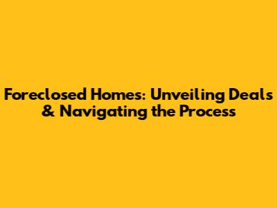 Foreclosed Homes: Unveiling Deals & Navigating the Process