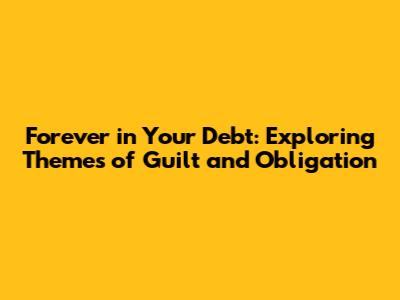 Forever in Your Debt: Exploring Themes of Guilt and Obligation