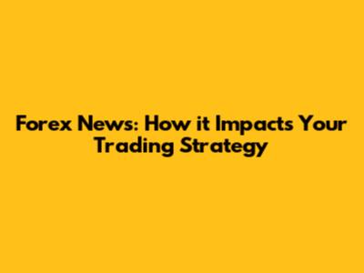 Forex News: How it Impacts Your Trading Strategy