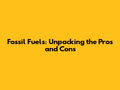 Fossil Fuels: Unpacking the Pros and Cons