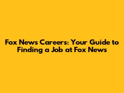 Fox News Careers: Your Guide to Finding a Job at Fox News