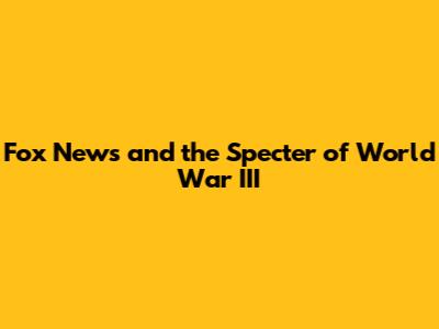 Fox News and the Specter of World War III
