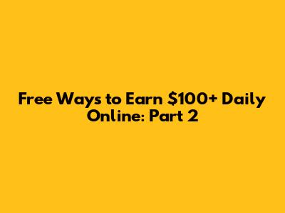 Free Ways to Earn $100+ Daily Online: Part 2