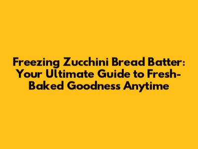 Freezing Zucchini Bread Batter: Your Ultimate Guide to Fresh-Baked Goodness Anytime