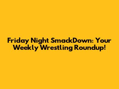 Friday Night SmackDown: Your Weekly Wrestling Roundup!