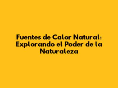 Fuentes de Calor Natural: Explorando el Poder de la Naturaleza