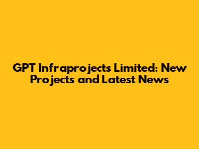 GPT Infraprojects Limited: New Projects and Latest News
