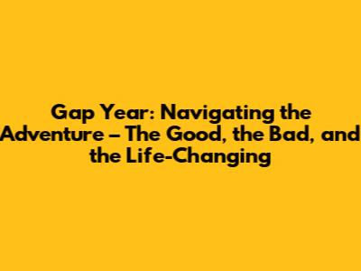 Gap Year: Navigating the Adventure – The Good, the Bad, and the Life-Changing