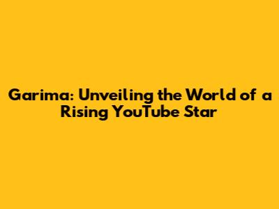 Garima: Unveiling the World of a Rising YouTube Star