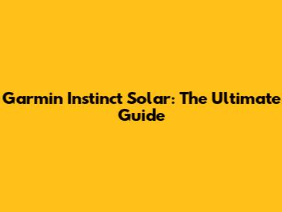 Garmin Instinct Solar: The Ultimate Guide