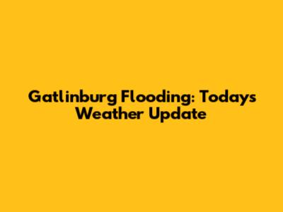 Gatlinburg Flooding: Today's Weather Update