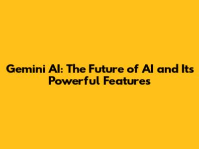 Gemini AI: The Future of AI and Its Powerful Features