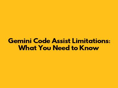 Gemini Code Assist Limitations: What You Need to Know