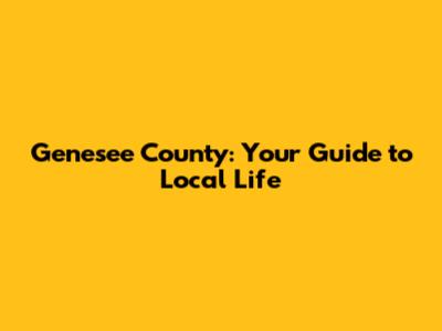 Genesee County: Your Guide to Local Life