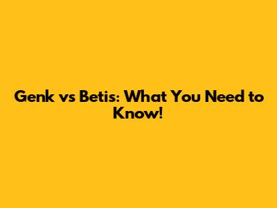 Genk vs Betis: What You Need to Know!