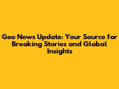 Geo News Update: Your Source for Breaking Stories and Global Insights
