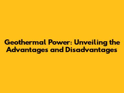 Geothermal Power: Unveiling the Advantages and Disadvantages