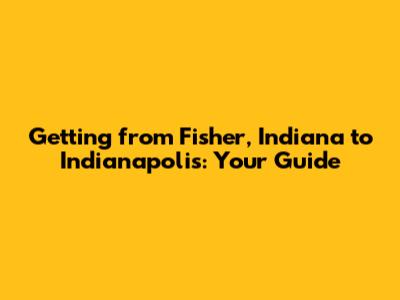 Getting from Fisher, Indiana to Indianapolis: Your Guide