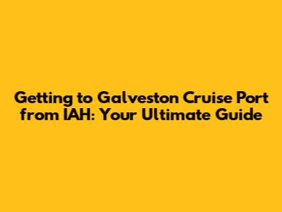 Getting to Galveston Cruise Port from IAH: Your Ultimate Guide