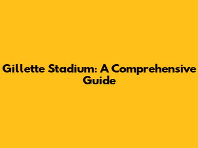Gillette Stadium: A Comprehensive Guide