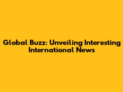 Global Buzz: Unveiling Interesting International News