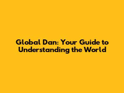 Global Dan: Your Guide to Understanding the World