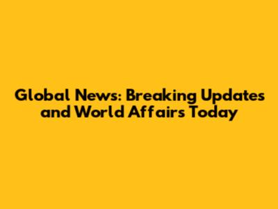 Global News: Breaking Updates and World Affairs Today