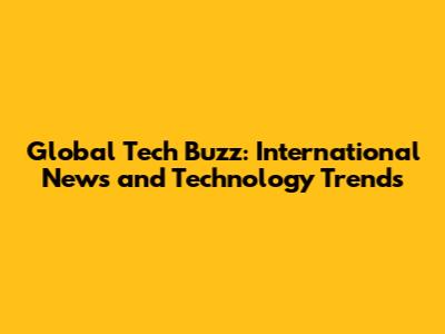 Global Tech Buzz: International News and Technology Trends