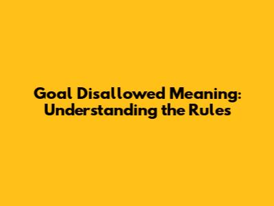 Goal Disallowed Meaning: Understanding the Rules