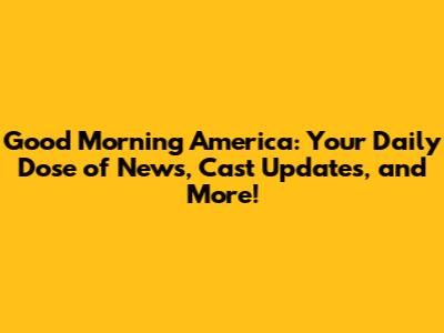 Good Morning America: Your Daily Dose of News, Cast Updates, and More!