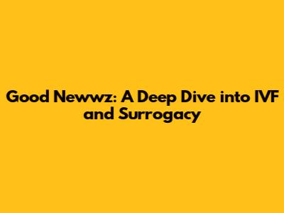 Good Newwz: A Deep Dive into IVF and Surrogacy