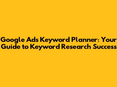 Google Ads Keyword Planner: Your Guide to Keyword Research Success