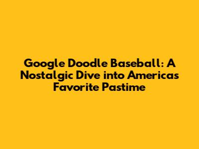 Google Doodle Baseball: A Nostalgic Dive into America's Favorite Pastime