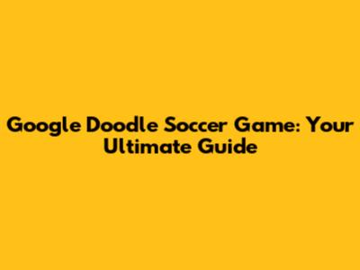 Google Doodle Soccer Game: Your Ultimate Guide