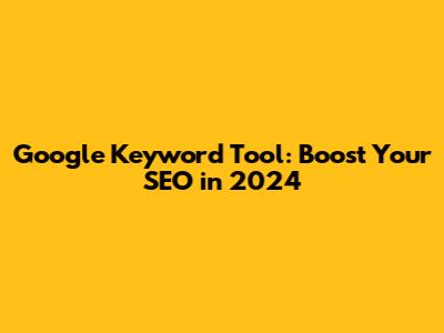 Google Keyword Tool: Boost Your SEO in 2024