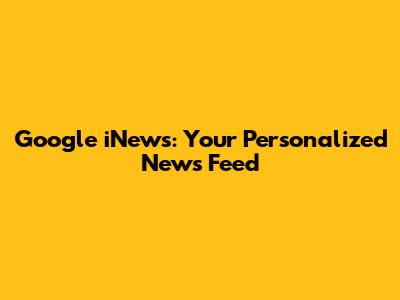 Google iNews: Your Personalized News Feed