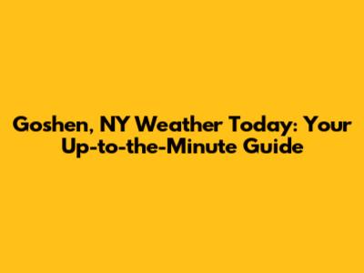 Goshen, NY Weather Today: Your Up-to-the-Minute Guide