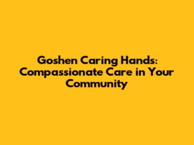 Goshen Caring Hands: Compassionate Care in Your Community