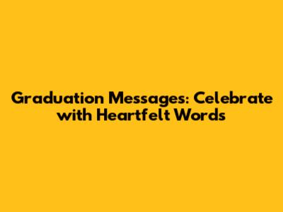 Graduation Messages: Celebrate with Heartfelt Words