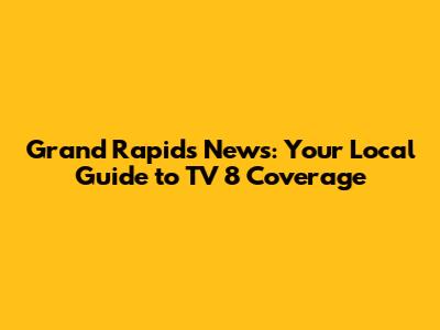 Grand Rapids News: Your Local Guide to TV 8 Coverage